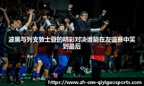 波黑与列支敦士登的精彩对决谁能在友谊赛中笑到最后